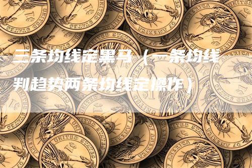 三条均线定黑马（一条均线判趋势两条均线定操作）