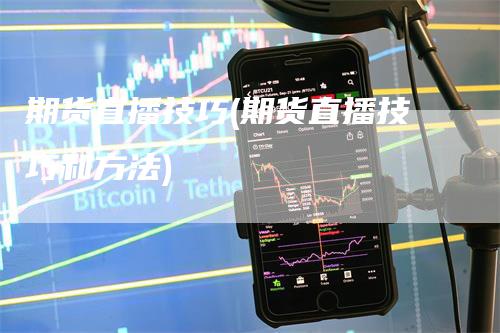 期货直播技巧(期货直播技巧和方法)-领航期货