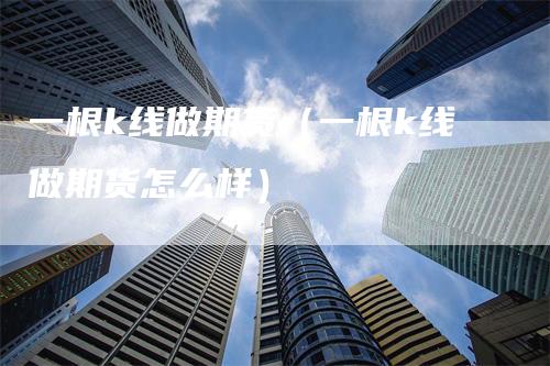 一根k线做期货（一根k线做期货怎么样）-领航期货