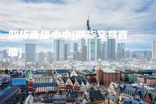期货直播小小(期货交易直播)-领航期货