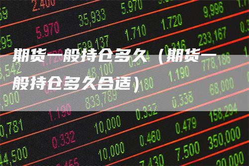期货一般持仓多久（期货一般持仓多久合适）-领航期货