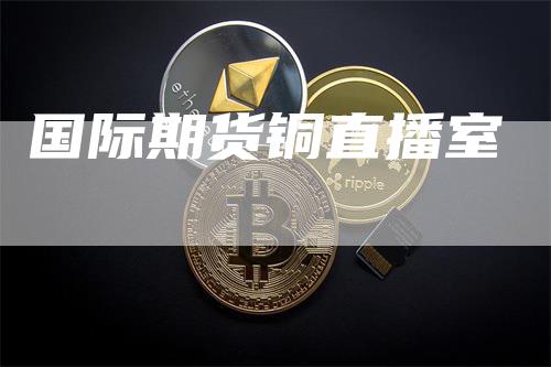 国际期货铜直播室