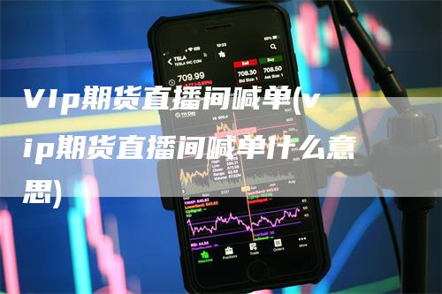 VIp期货直播间喊单(vip期货直播间喊单什么意思)-领航期货