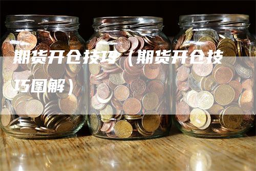 期货开仓技巧（期货开仓技巧图解）-领航期货