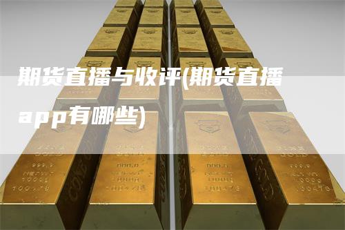 期货直播与收评(期货直播app有哪些)-领航期货
