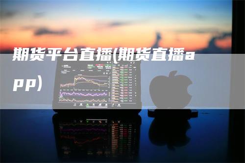 期货平台直播(期货直播app)