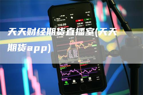 天天财经期货直播室(天天期货app)-领航期货