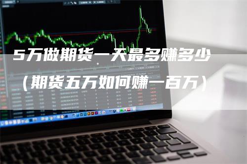 5万做期货一天最多赚多少（期货五万如何赚一百万）-领航期货