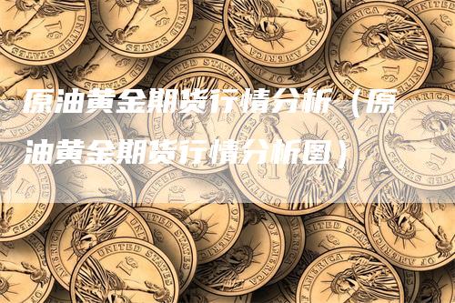原油黄金期货行情分析（原油黄金期货行情分析图）