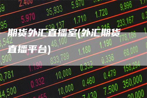 期货外汇直播室(外汇期货直播平台)