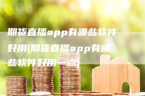 期货直播app有哪些软件好用(期货直播app有哪些软件好用一点)-领航期货