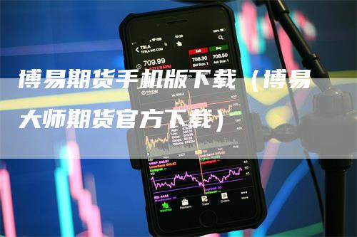 博易期货手机版下载（博易大师期货官方下载）