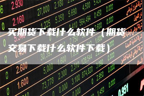 买期货下载什么软件（期货交易下载什么软件下载）-领航期货