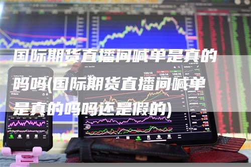 国际期货直播间喊单是真的吗吗(国际期货直播间喊单是真的吗吗还是假的)-领航期货