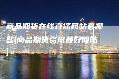 商品期货在线直播网站有哪些(商品期货资讯最好网站)
