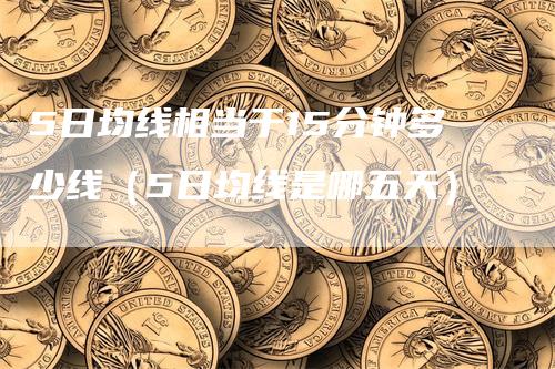 5日均线相当于15分钟多少线（5日均线是哪五天）-领航期货