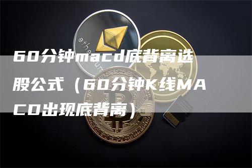 60分钟macd底背离选股公式（60分钟K线MACD出现底背离）