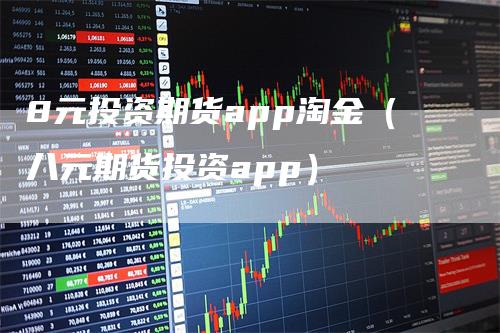8元投资期货app淘金（八元期货投资app）