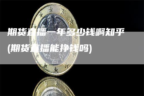 期货直播一年多少钱啊知乎(期货直播能挣钱吗)-领航期货