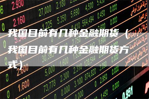 我国目前有几种金融期货（我国目前有几种金融期货方式）