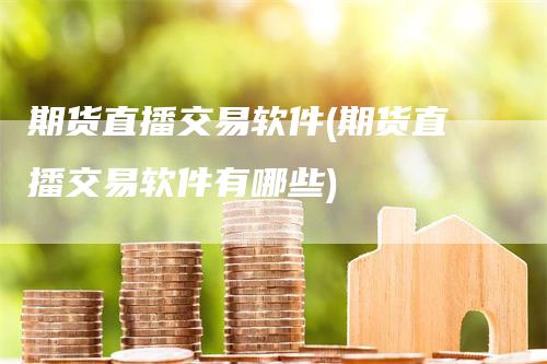 期货直播交易软件(期货直播交易软件有哪些)-领航期货