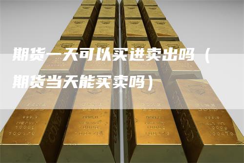 期货一天可以买进卖出吗（期货当天能买卖吗）