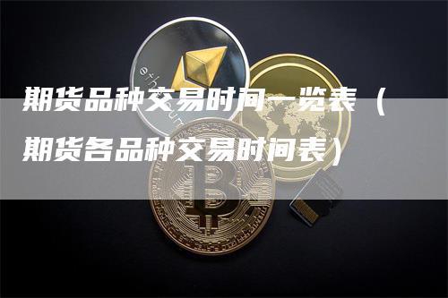 期货品种交易时间一览表（期货各品种交易时间表）-领航期货