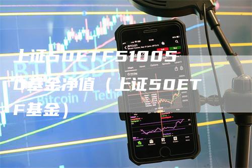 上证50ETF510050基金净值（上证50ETF基金）