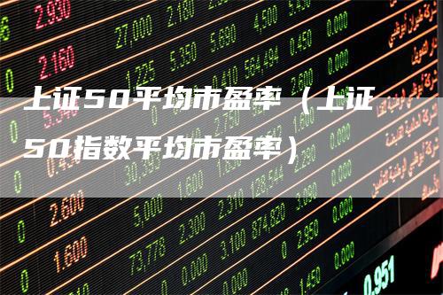 上证50平均市盈率（上证50指数平均市盈率）
