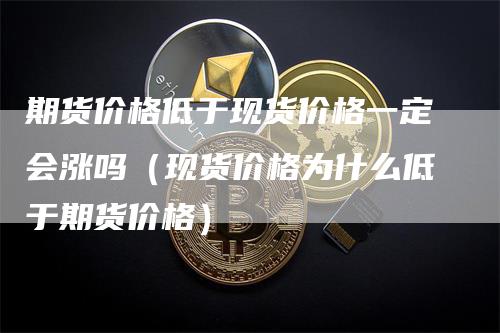 期货价格低于现货价格一定会涨吗（现货价格为什么低于期货价格）