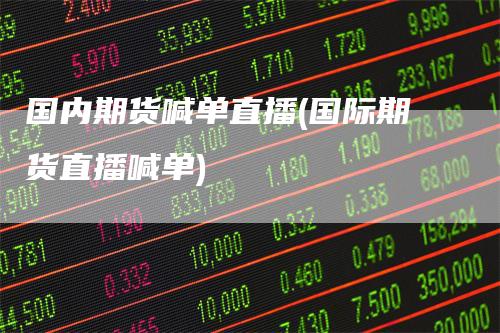 国内期货喊单直播(国际期货直播喊单)-领航期货