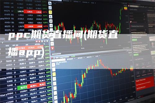 ppc期货直播间(期货直播app)