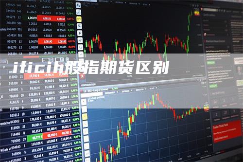 ificih股指期货区别-领航期货