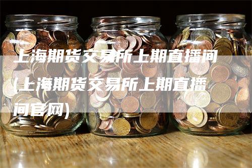 上海期货交易所上期直播间(上海期货交易所上期直播间官网)-领航期货