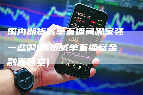 国内期货喊单直播间哪家强一些啊(期货喊单直播室金融直播室)-领航期货