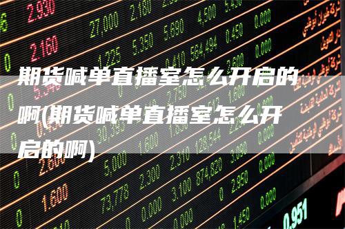 期货喊单直播室怎么开启的啊(期货喊单直播室怎么开启的啊)