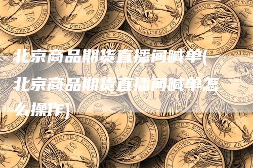 北京商品期货直播间喊单(北京商品期货直播间喊单怎么操作)-领航期货