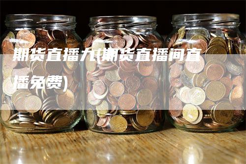 期货直播九(期货直播间直播免费)-领航期货