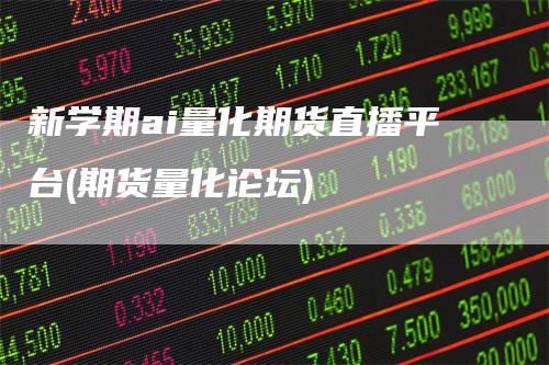 新学期ai量化期货直播平台(期货量化论坛)-领航期货