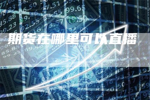 期货在哪里可以直播-领航期货