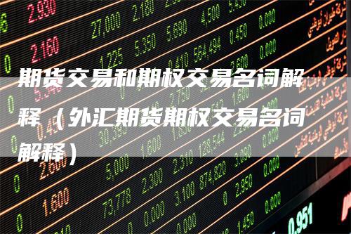 期货交易和期权交易名词解释（外汇期货期权交易名词解释）-领航期货