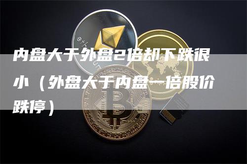 内盘大于外盘2倍却下跌很小（外盘大于内盘一倍股价跌停）