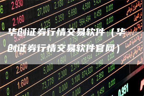 华创证券行情交易软件（华创证券行情交易软件官网）-领航期货