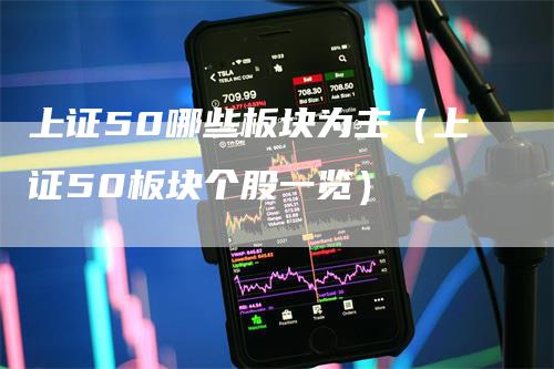 上证50哪些板块为主（上证50板块个股一览）-领航期货