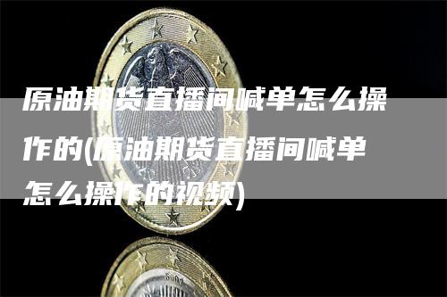 原油期货直播间喊单怎么操作的(原油期货直播间喊单怎么操作的视频)-领航期货