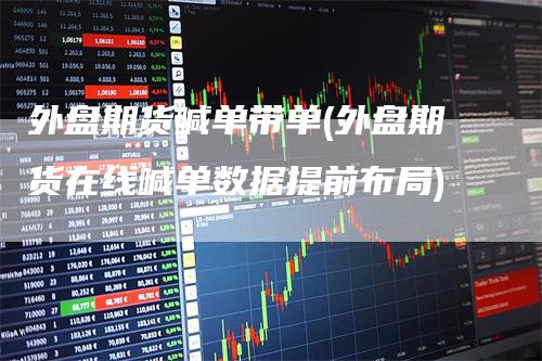 外盘期货喊单带单(外盘期货在线喊单数据提前布局)