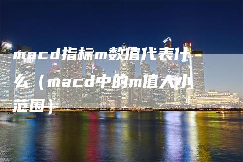 macd指标m数值代表什么（macd中的m值大小范围）-领航期货