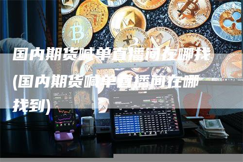 国内期货喊单直播间在哪找(国内期货喊单直播间在哪找到)-领航期货