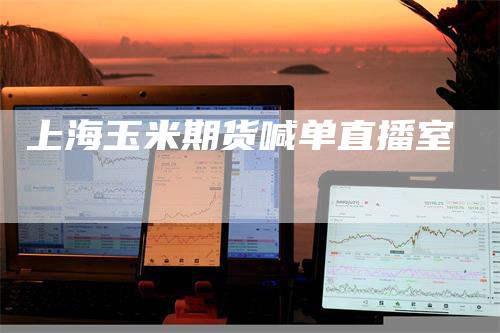 上海玉米期货喊单直播室-领航期货