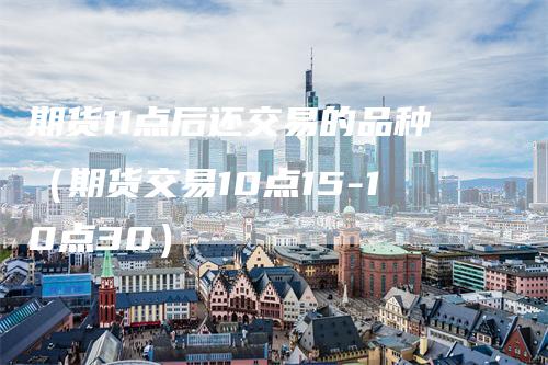 期货11点后还交易的品种（期货交易10点15-10点30）
